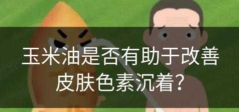 玉米油是否有助于改善皮肤色素沉着？